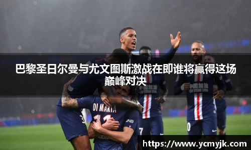 巴黎圣日尔曼与尤文图斯激战在即谁将赢得这场巅峰对决
