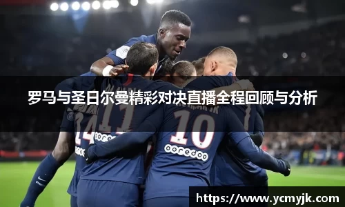 罗马与圣日尔曼精彩对决直播全程回顾与分析